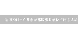 请问2014年广州市花都区事业单位招聘考试都是考什么