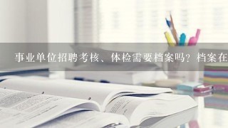 事业单位招聘考核、体检需要档案吗？档案在原工作单位