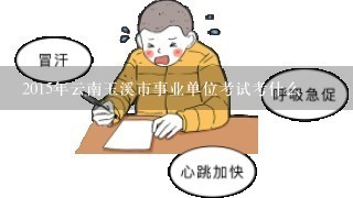 2015年云南玉溪市事业单位考试考什么