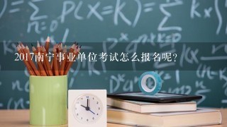 2017南宁事业单位考试怎么报名呢？