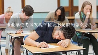 事业单位考试发现学位证书是假的怎么办?