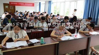 2015下半年江门事业单位招聘考试总分?