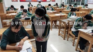 事业单位招1个人会让两人进入考察期吗