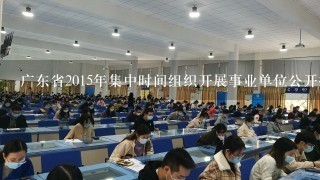 广东省2015年集中时间组织开展事业单位公开招聘与粤