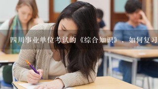 四川事业单位考试的《综合知识》，如何复习？