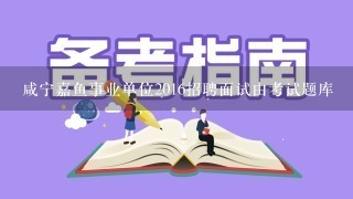 咸宁嘉鱼事业单位2016招聘面试由考试题库