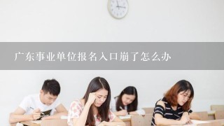 广东事业单位报名入口崩了怎么办