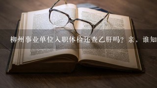 柳州事业单位入职体检还查乙肝吗？亲，谁知道，很急