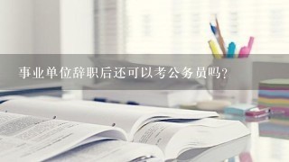 事业单位辞职后还可以考公务员吗？