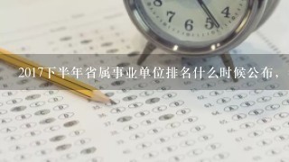 2017下半年省属事业单位排名什么时候公布，省属事业