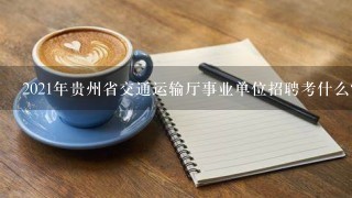 2021年贵州省交通运输厅事业单位招聘考什么？