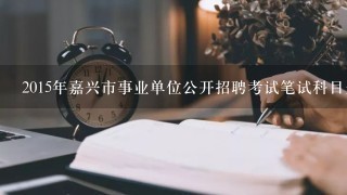 2015年嘉兴市事业单位公开招聘考试笔试科目是什么？