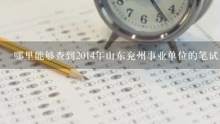 哪里能够查到2014年山东兖州事业单位的笔试成绩啊？现在能查了吗