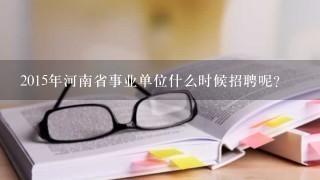 2015年河南省事业单位什么时候招聘呢？