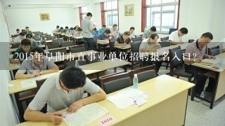 2015年阜阳市直事业单位招聘报名入口？