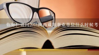 你好！请问2016陕西咸阳事业单位什么时候考试，什么时候报名？谢谢！