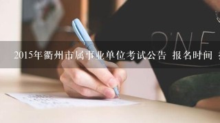 2015年衢州市属事业单位考试公告 报名时间 报名入口?