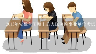 2013年安徽阜阳颍上县人民医院事业单位考试笔试考什么？