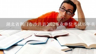 湖北省荆门市沙洋县2012事业单位考试历年真题有没有？