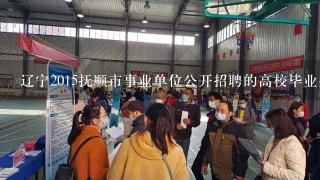 辽宁2015抚顺市事业单位公开招聘的高校毕业生参军入伍工作有多少岗位