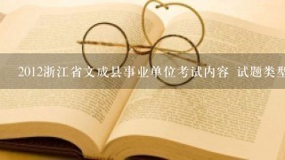 2012浙江省文成县事业单位考试内容 试题类型？