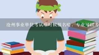 沧州事业单位考试啥时候报名哈，专业可以考吗?