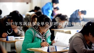 2015年岑巩县事业单位招聘面试培训机构？