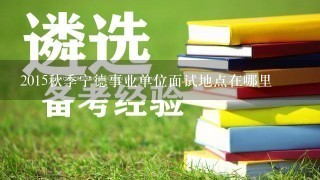 2015秋季宁德事业单位面试地点在哪里