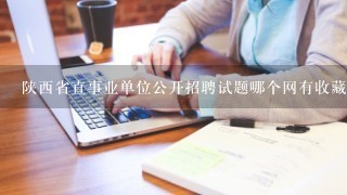 陕西省直事业单位公开招聘试题哪个网有收藏