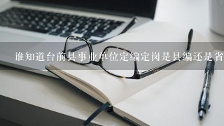 谁知道台前县事业单位定编定岗是县编还是省编，已经上报了很长时间了执行了吗