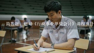 简答题：您对《行政事业单位会计》课程有什么建议？