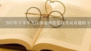 2015年下半年九江事业单位笔试考试真题的下载？考试内容有哪些？