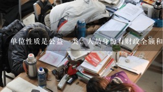 单位性质是公益一类，人员身份有财政全额和自收自支