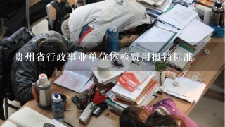 贵州省行政事业单位体检费用报销标准