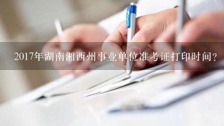 2017年湖南湘西州事业单位准考证打印时间？
