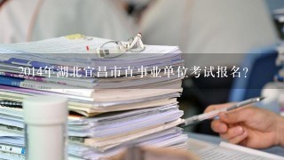 2014年湖北宜昌市直事业单位考试报名？
