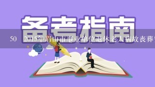 50 2015年眉山市事业单位退休老人病故丧葬费及抚血金怎么计算，或相应的政府文件规定