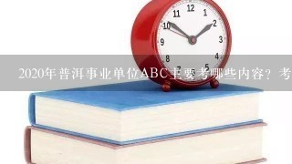 2020年普洱事业单位ABC主要考哪些内容？考试内容一