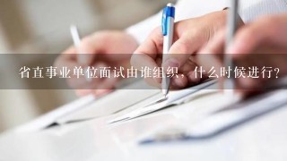 省直事业单位面试由谁组织，什么时候进行？