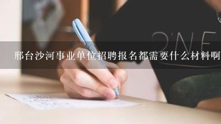 邢台沙河事业单位招聘报名都需要什么材料啊？