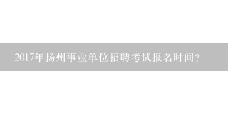 2017年扬州事业单位招聘考试报名时间？