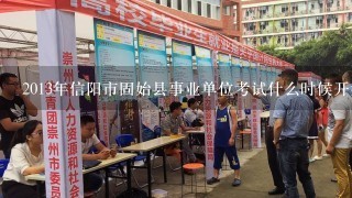 2013年信阳市固始县事业单位考试什么时候开始？