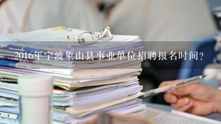 2016年宁波象山县事业单位招聘报名时间？