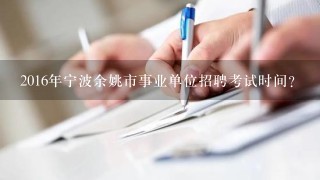 2016年宁波余姚市事业单位招聘考试时间？