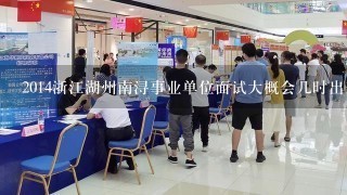 2014浙江湖州南浔事业单位面试大概会几时出来啊