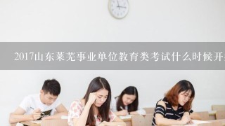 2017山东莱芜事业单位教育类考试什么时候开始报名？