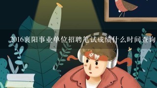 2016襄阳事业单位招聘笔试成绩什么时间查询