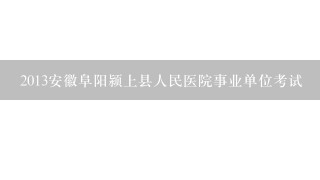 2013安徽阜阳颍上县人民医院事业单位考试