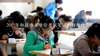 2015年和县事业单位考试笔试内容是什么？