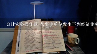 会计实务操作题 某事业单位发生下列经济业务： （1